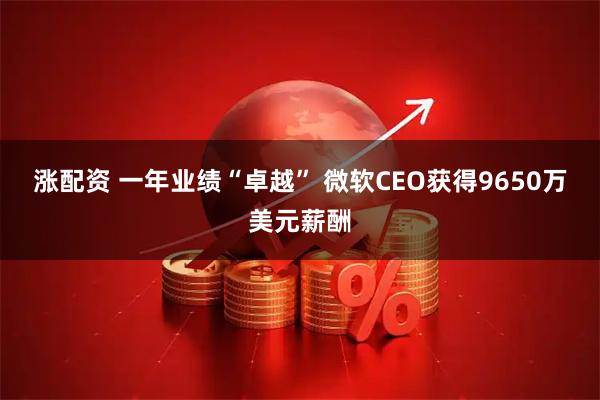 涨配资 一年业绩“卓越” 微软CEO获得9650万美元薪酬