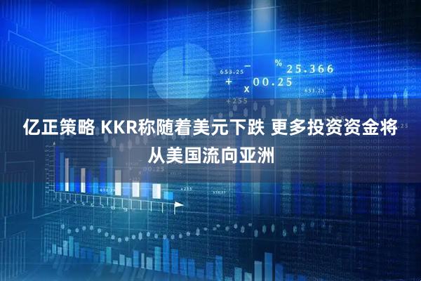 亿正策略 KKR称随着美元下跌 更多投资资金将从美国流向亚洲