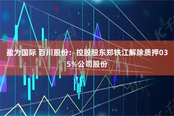 盈为国际 百川股份：控股股东郑铁江解除质押035%公司股份