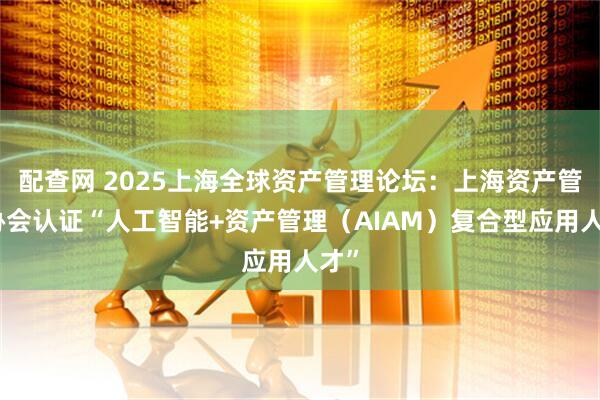 配查网 2025上海全球资产管理论坛：上海资产管理协会认证“人工智能+资产管理（AIAM）复合型应用人才”
