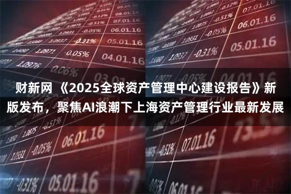 财新网 《2025全球资产管理中心建设报告》新版发布，聚焦AI浪潮下上海资产管理行业最新发展
