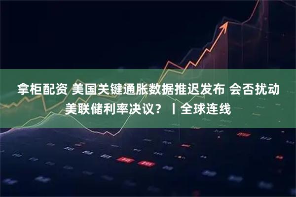 拿柜配资 美国关键通胀数据推迟发布 会否扰动美联储利率决议？丨全球连线