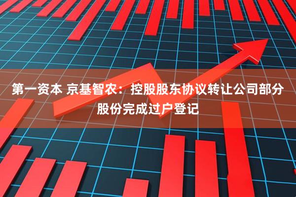 第一资本 京基智农：控股股东协议转让公司部分股份完成过户登记