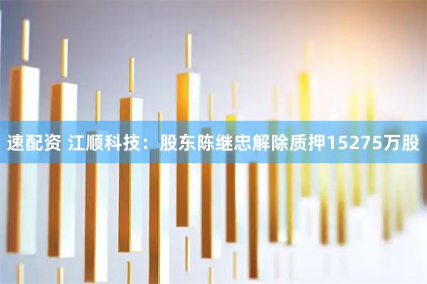 速配资 江顺科技：股东陈继忠解除质押15275万股