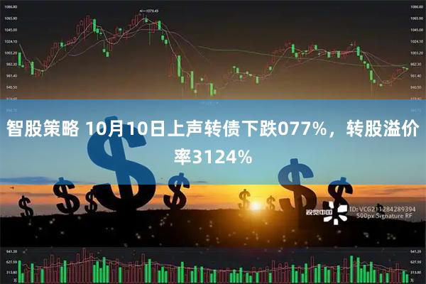 智股策略 10月10日上声转债下跌077%，转股溢价率3124%