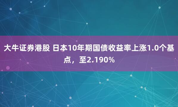 大牛证券港股 日本10年期国债收益率上涨1.0个基点，至2.190%