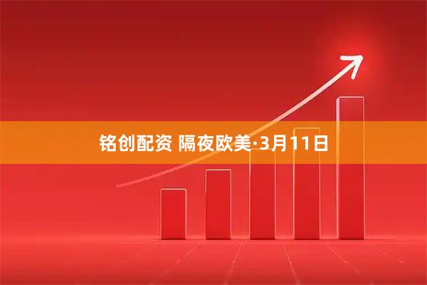 铭创配资 隔夜欧美·3月11日