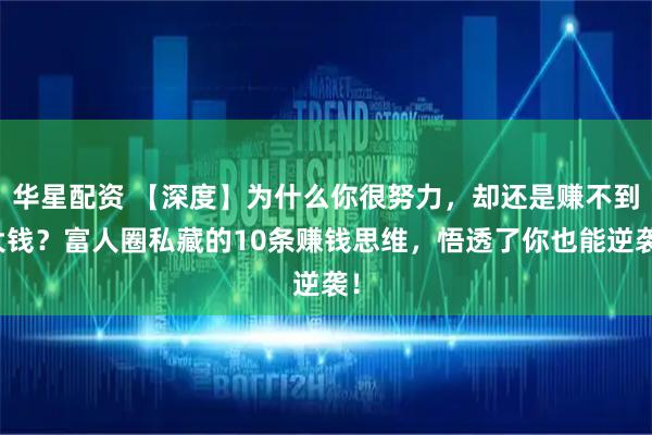 华星配资 【深度】为什么你很努力，却还是赚不到大钱？富人圈私藏的10条赚钱思维，悟透了你也能逆袭！