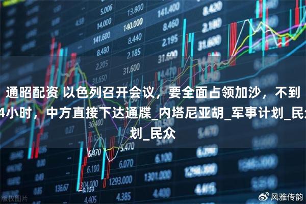 通昭配资 以色列召开会议，要全面占领加沙，不到24小时，中方直接下达通牒_内塔尼亚胡_军事计划_民众