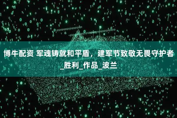 博牛配资 军魂铸就和平盾，建军节致敬无畏守护者_胜利_作品_波兰