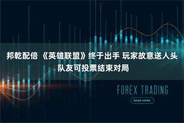 邦乾配倍 《英雄联盟》终于出手 玩家故意送人头 队友可投票结束对局