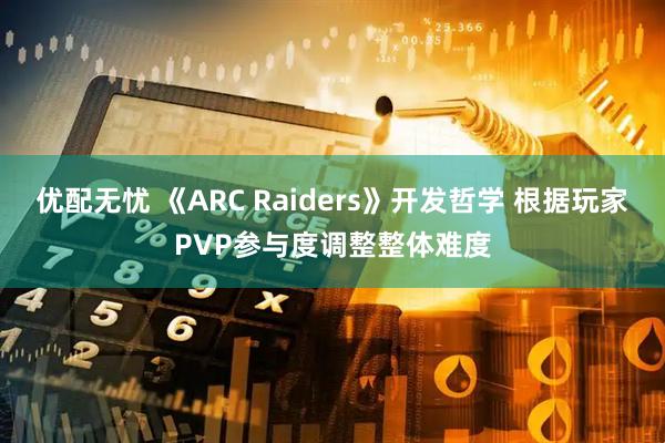 优配无忧 《ARC Raiders》开发哲学 根据玩家PVP参与度调整整体难度