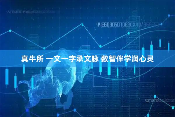 真牛所 一文一字承文脉 数智伴学润心灵