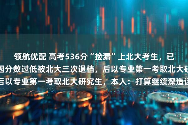 领航优配 高考536分“捡漏”上北大考生，已从北大研究生毕业，曾因分数过低被北大三次退档，后以专业第一考取北大研究生，本人：打算继续深造读博