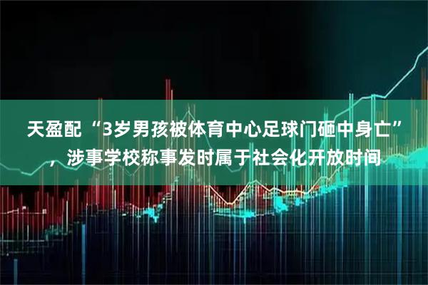 天盈配 “3岁男孩被体育中心足球门砸中身亡”，涉事学校称事发时属于社会化开放时间