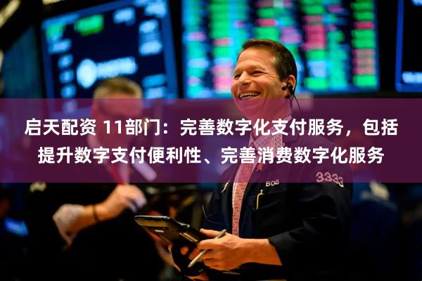 启天配资 11部门:完善数字化支付服务,包括提升数字支付便利性、完善消费数字化服务