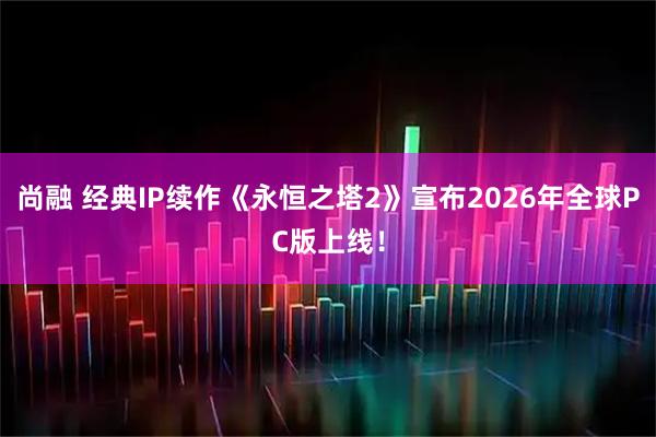 尚融 经典IP续作《永恒之塔2》宣布2026年全球PC版上线！