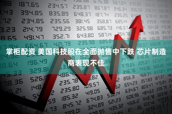 掌柜配资 美国科技股在全面抛售中下跌 芯片制造商表现不佳