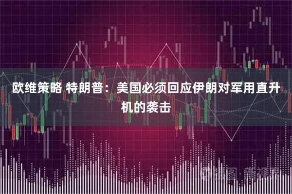 欧维策略 特朗普：美国必须回应伊朗对军用直升机的袭击