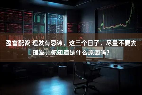 盈富配资 理发有忌讳，这三个日子，尽量不要去理发，你知道是什么原因吗？