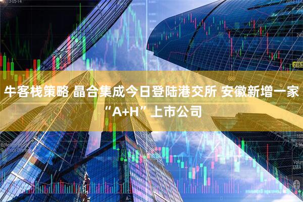 牛客栈策略 晶合集成今日登陆港交所 安徽新增一家“A+H”上市公司