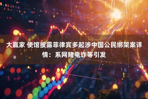 大赢家 使馆披露菲律宾多起涉中国公民绑架案详情:系网赌电诈等引发