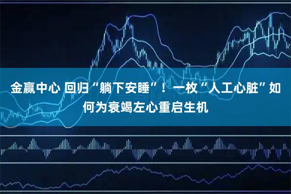 金赢中心 回归“躺下安睡”!一枚“人工心脏”如何为衰竭左心重启生机