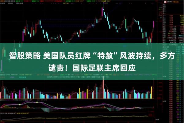 智股策略 美国队员红牌“特赦”风波持续,多方谴责!国际足联主席回应