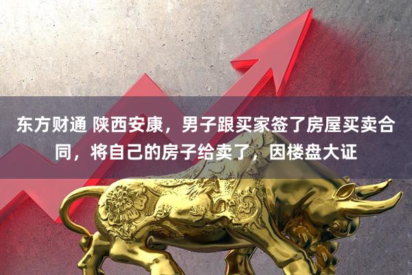 东方财通 陕西安康,男子跟买家签了房屋买卖合同,将自己的房子给卖了,因楼盘大证
