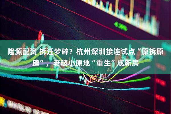 隆源配资 拆迁梦碎?杭州深圳接连试点“原拆原建”,老破小原地“重生”成新房