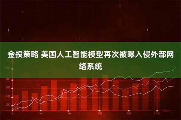 金投策略 美国人工智能模型再次被曝入侵外部网络系统