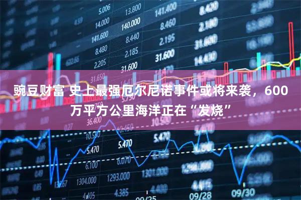 豌豆财富 史上最强厄尔尼诺事件或将来袭，600万平方公里海洋正在“发烧”