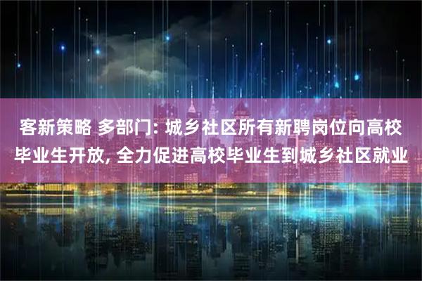 客新策略 多部门: 城乡社区所有新聘岗位向高校毕业生开放, 全力促进高校毕业生到城乡社区就业