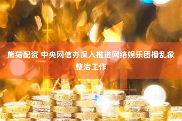 熊猫配资 中央网信办深入推进网络娱乐团播乱象整治工作